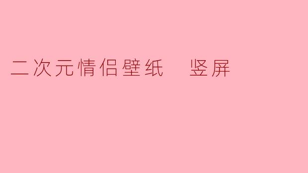 「甜蜜暴击!20组绝美二次元情侣竖屏壁纸,解锁你的心动瞬间」
